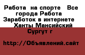 Работа  на спорте - Все города Работа » Заработок в интернете   . Ханты-Мансийский,Сургут г.